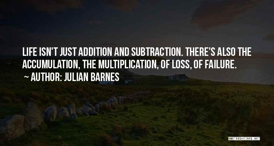 Julian Barnes Quotes: Life Isn't Just Addition And Subtraction. There's Also The Accumulation, The Multiplication, Of Loss, Of Failure.