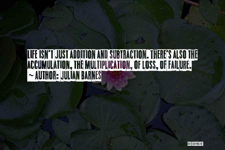 Julian Barnes Quotes: Life Isn't Just Addition And Subtraction. There's Also The Accumulation, The Multiplication, Of Loss, Of Failure.