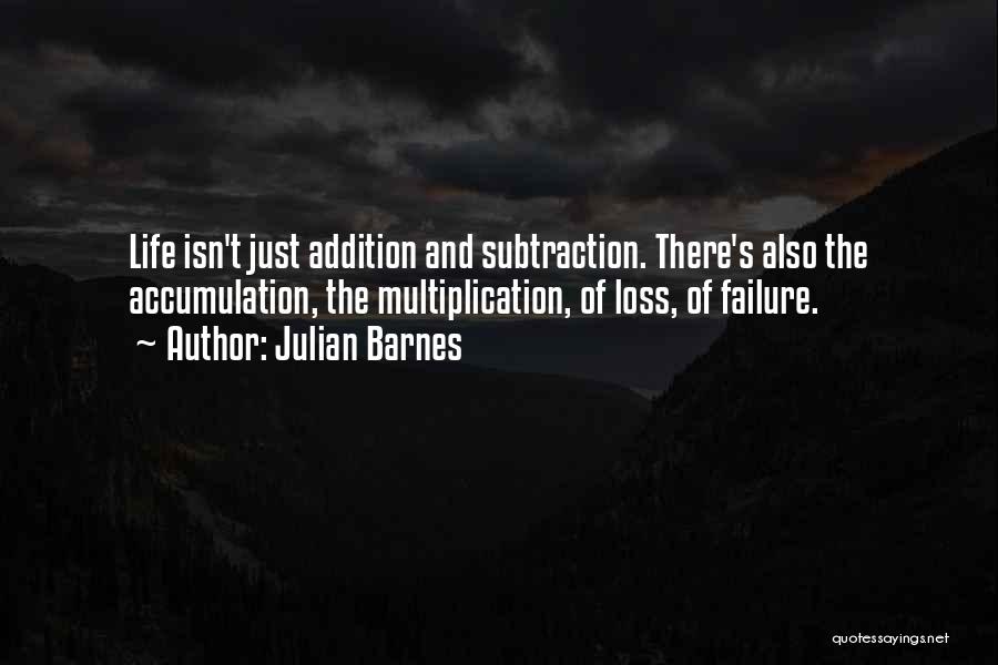 Julian Barnes Quotes: Life Isn't Just Addition And Subtraction. There's Also The Accumulation, The Multiplication, Of Loss, Of Failure.