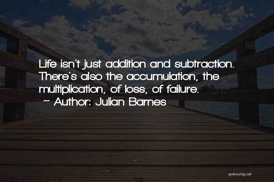 Julian Barnes Quotes: Life Isn't Just Addition And Subtraction. There's Also The Accumulation, The Multiplication, Of Loss, Of Failure.