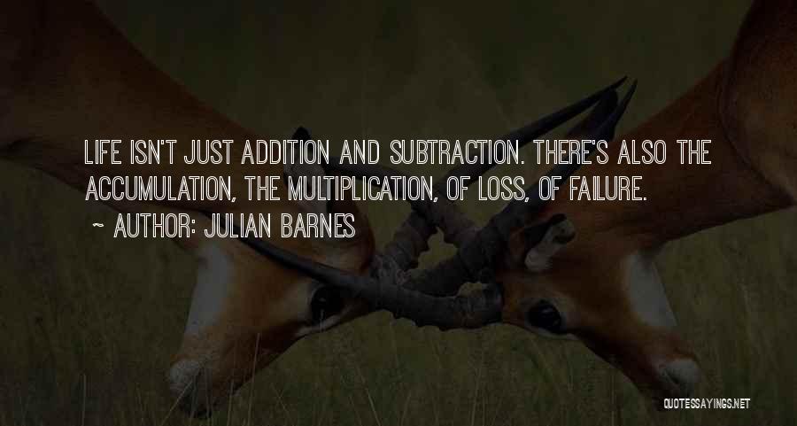 Julian Barnes Quotes: Life Isn't Just Addition And Subtraction. There's Also The Accumulation, The Multiplication, Of Loss, Of Failure.