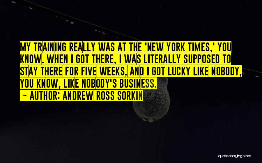 Andrew Ross Sorkin Quotes: My Training Really Was At The 'new York Times,' You Know. When I Got There, I Was Literally Supposed To