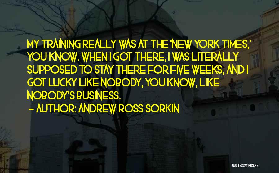 Andrew Ross Sorkin Quotes: My Training Really Was At The 'new York Times,' You Know. When I Got There, I Was Literally Supposed To