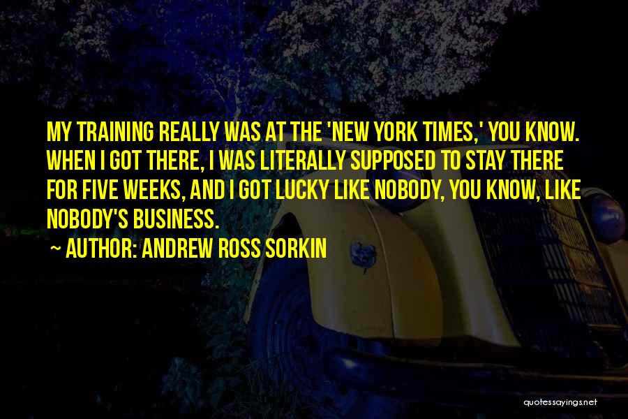 Andrew Ross Sorkin Quotes: My Training Really Was At The 'new York Times,' You Know. When I Got There, I Was Literally Supposed To