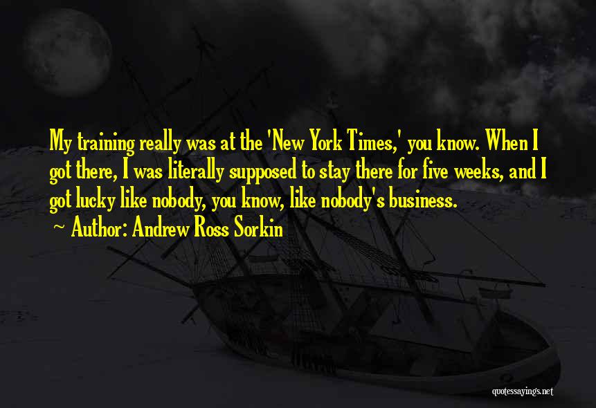 Andrew Ross Sorkin Quotes: My Training Really Was At The 'new York Times,' You Know. When I Got There, I Was Literally Supposed To