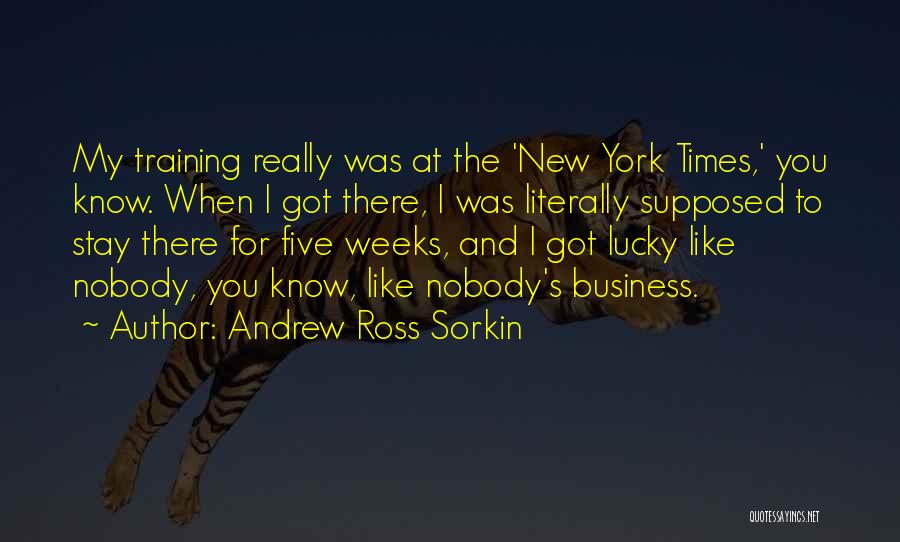 Andrew Ross Sorkin Quotes: My Training Really Was At The 'new York Times,' You Know. When I Got There, I Was Literally Supposed To