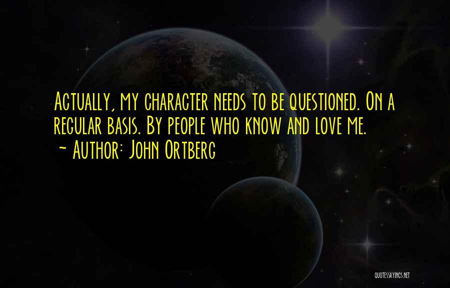 John Ortberg Quotes: Actually, My Character Needs To Be Questioned. On A Regular Basis. By People Who Know And Love Me.