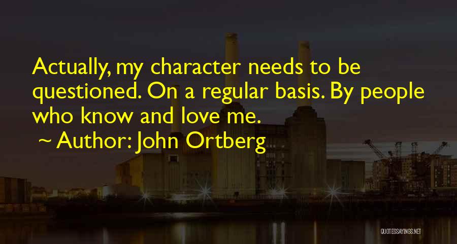 John Ortberg Quotes: Actually, My Character Needs To Be Questioned. On A Regular Basis. By People Who Know And Love Me.