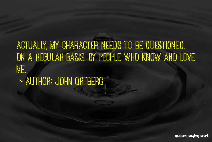John Ortberg Quotes: Actually, My Character Needs To Be Questioned. On A Regular Basis. By People Who Know And Love Me.