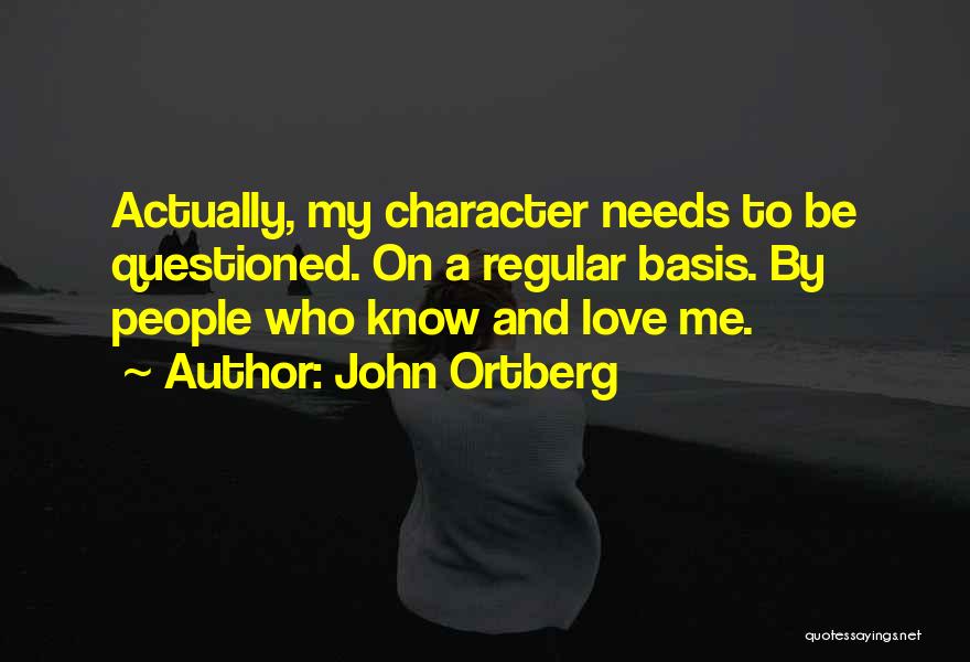 John Ortberg Quotes: Actually, My Character Needs To Be Questioned. On A Regular Basis. By People Who Know And Love Me.