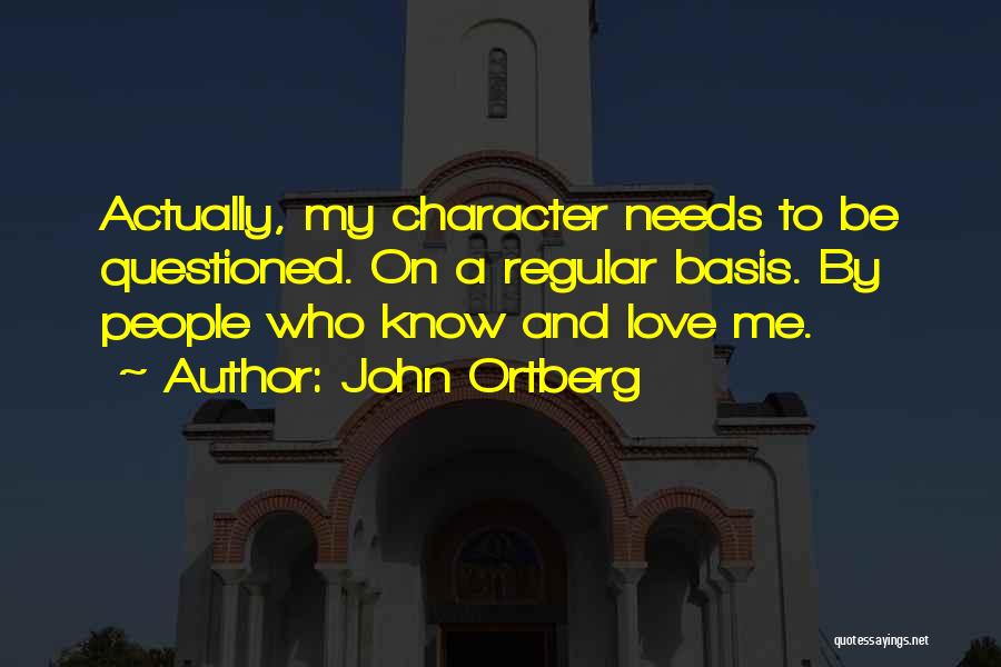 John Ortberg Quotes: Actually, My Character Needs To Be Questioned. On A Regular Basis. By People Who Know And Love Me.