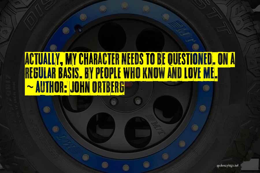John Ortberg Quotes: Actually, My Character Needs To Be Questioned. On A Regular Basis. By People Who Know And Love Me.