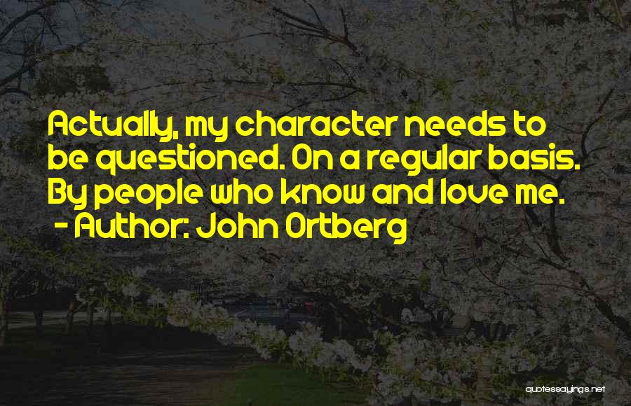 John Ortberg Quotes: Actually, My Character Needs To Be Questioned. On A Regular Basis. By People Who Know And Love Me.