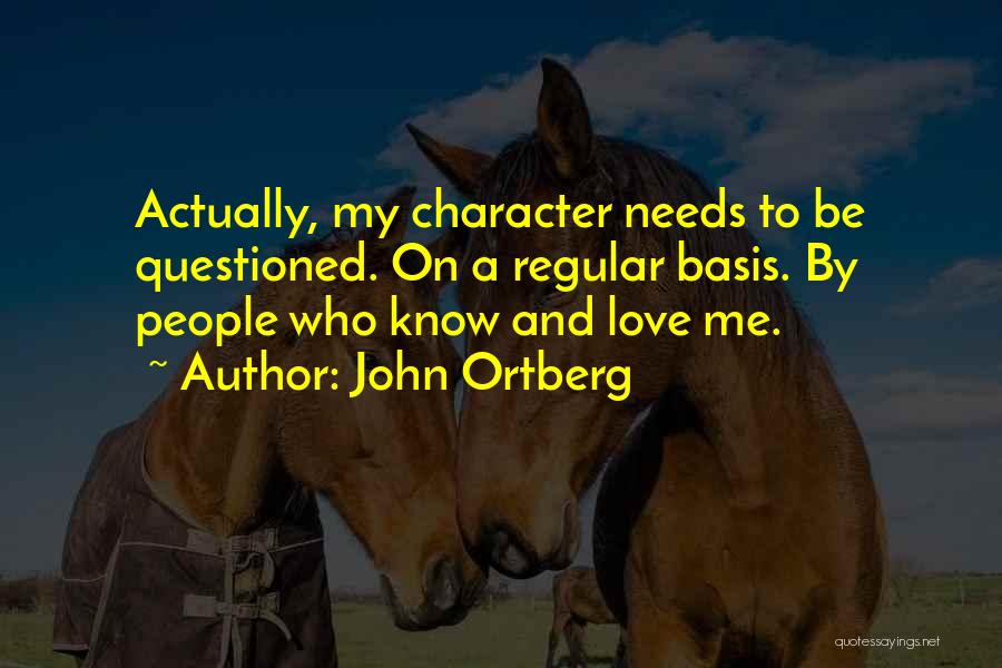 John Ortberg Quotes: Actually, My Character Needs To Be Questioned. On A Regular Basis. By People Who Know And Love Me.