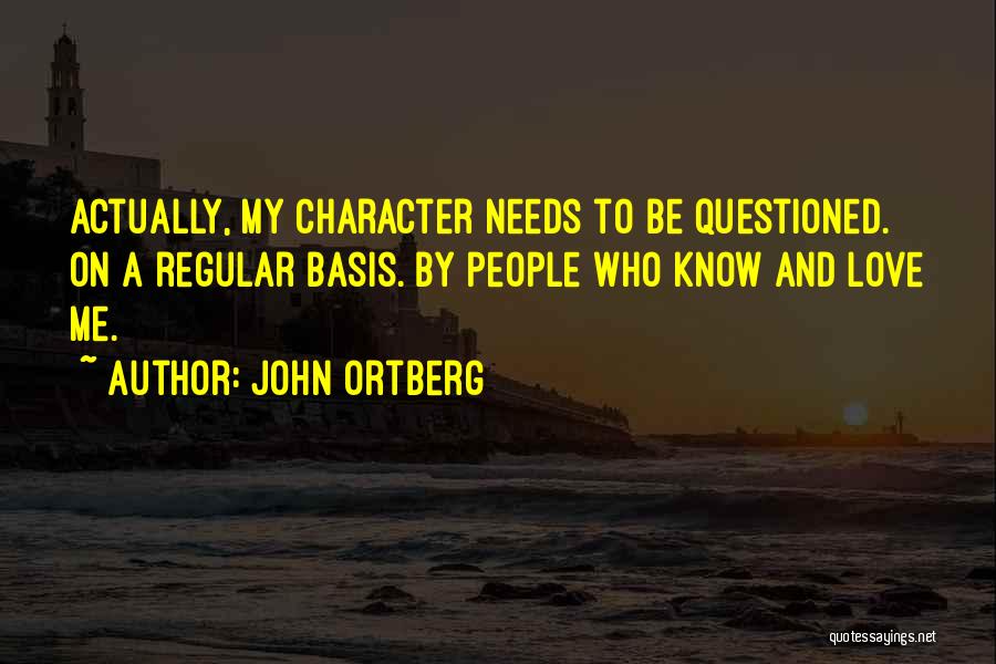 John Ortberg Quotes: Actually, My Character Needs To Be Questioned. On A Regular Basis. By People Who Know And Love Me.