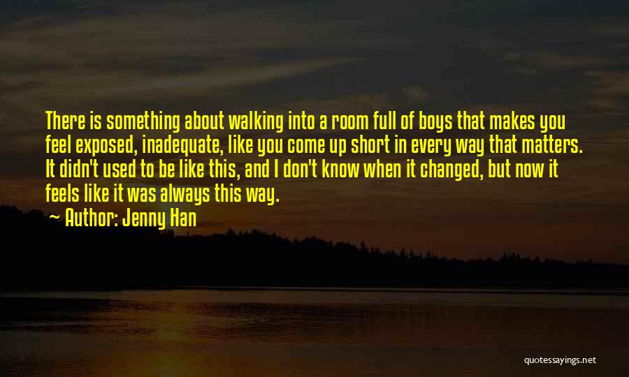 Jenny Han Quotes: There Is Something About Walking Into A Room Full Of Boys That Makes You Feel Exposed, Inadequate, Like You Come