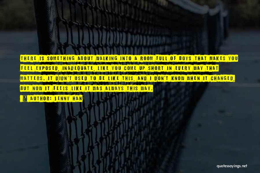 Jenny Han Quotes: There Is Something About Walking Into A Room Full Of Boys That Makes You Feel Exposed, Inadequate, Like You Come