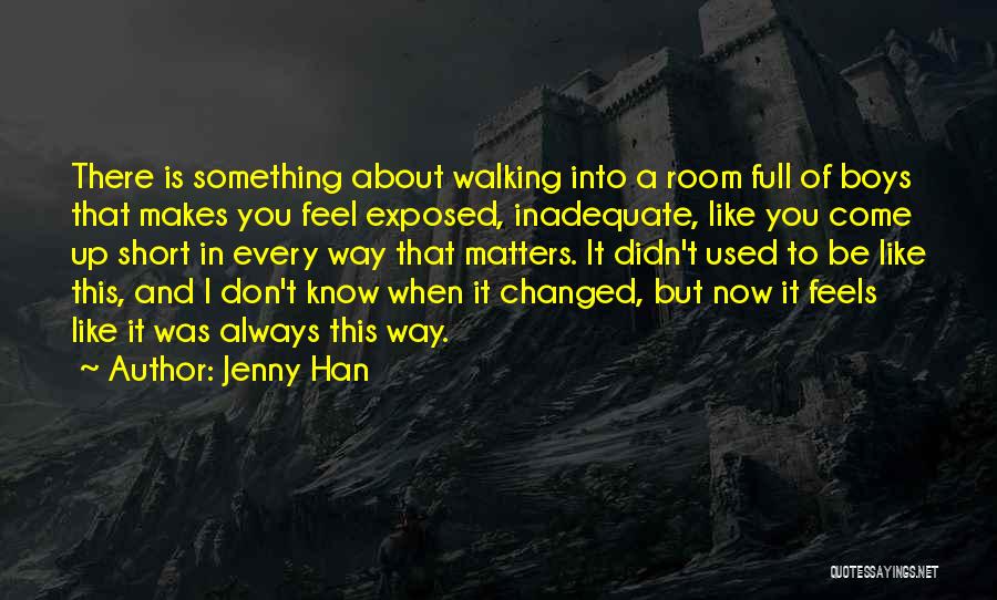 Jenny Han Quotes: There Is Something About Walking Into A Room Full Of Boys That Makes You Feel Exposed, Inadequate, Like You Come