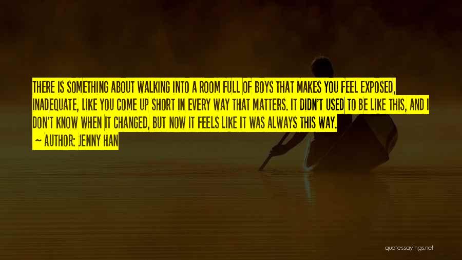 Jenny Han Quotes: There Is Something About Walking Into A Room Full Of Boys That Makes You Feel Exposed, Inadequate, Like You Come