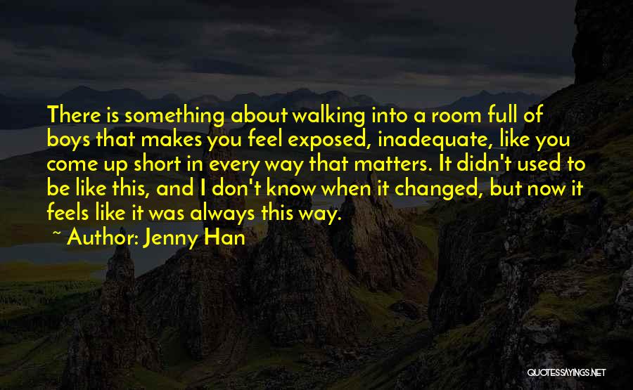 Jenny Han Quotes: There Is Something About Walking Into A Room Full Of Boys That Makes You Feel Exposed, Inadequate, Like You Come