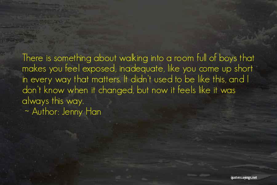 Jenny Han Quotes: There Is Something About Walking Into A Room Full Of Boys That Makes You Feel Exposed, Inadequate, Like You Come