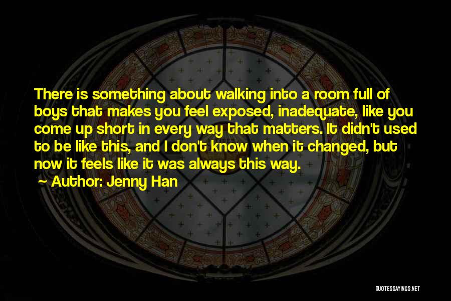 Jenny Han Quotes: There Is Something About Walking Into A Room Full Of Boys That Makes You Feel Exposed, Inadequate, Like You Come