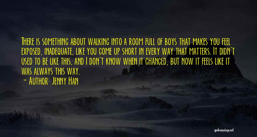 Jenny Han Quotes: There Is Something About Walking Into A Room Full Of Boys That Makes You Feel Exposed, Inadequate, Like You Come