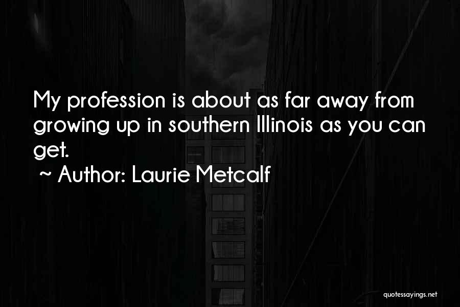 Laurie Metcalf Quotes: My Profession Is About As Far Away From Growing Up In Southern Illinois As You Can Get.