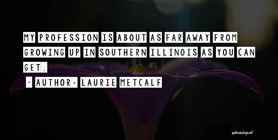 Laurie Metcalf Quotes: My Profession Is About As Far Away From Growing Up In Southern Illinois As You Can Get.