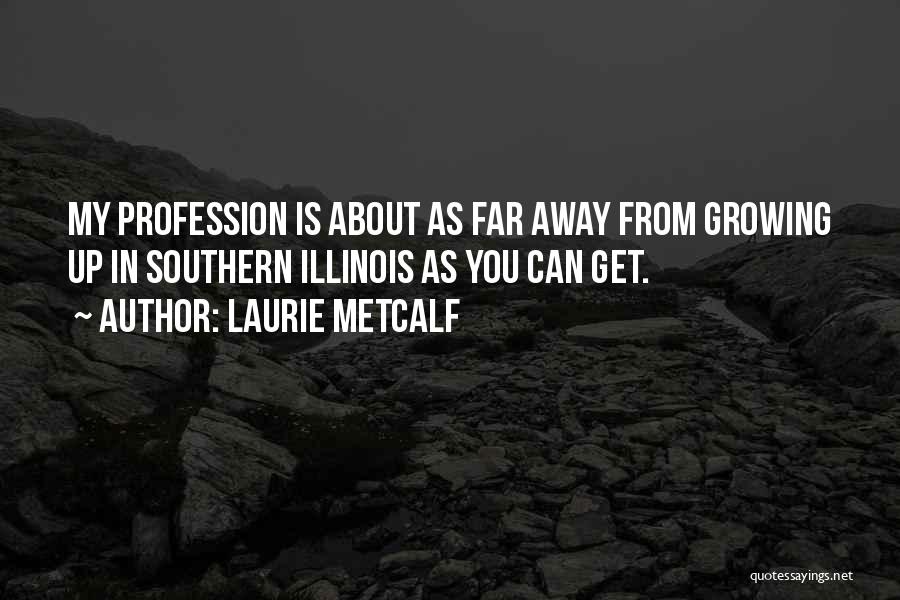 Laurie Metcalf Quotes: My Profession Is About As Far Away From Growing Up In Southern Illinois As You Can Get.