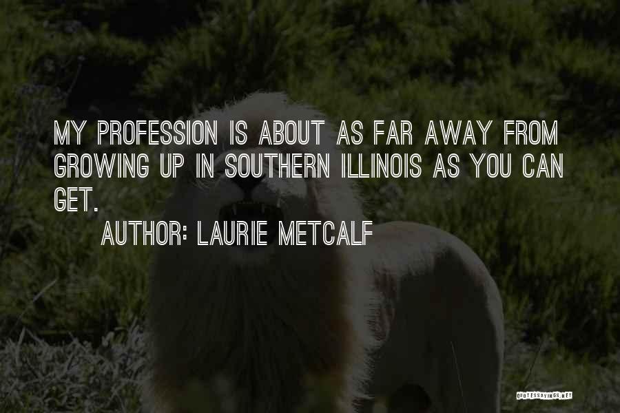 Laurie Metcalf Quotes: My Profession Is About As Far Away From Growing Up In Southern Illinois As You Can Get.