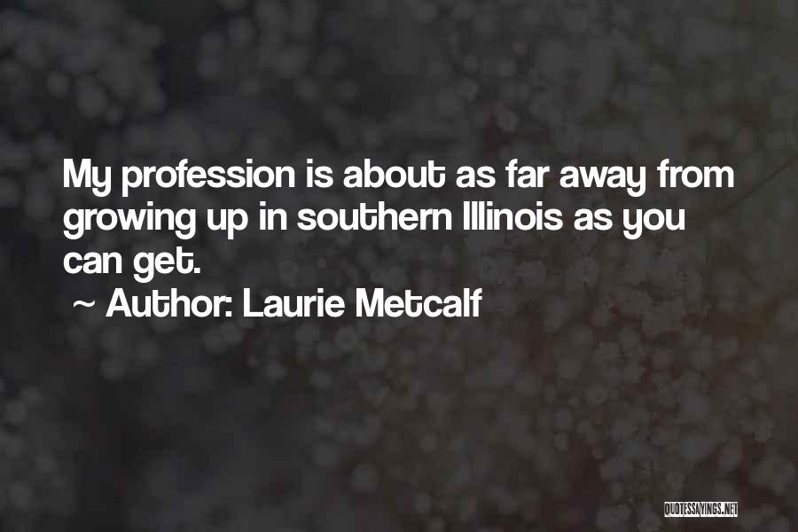 Laurie Metcalf Quotes: My Profession Is About As Far Away From Growing Up In Southern Illinois As You Can Get.