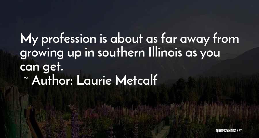 Laurie Metcalf Quotes: My Profession Is About As Far Away From Growing Up In Southern Illinois As You Can Get.