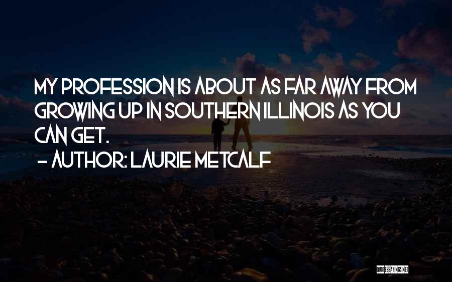 Laurie Metcalf Quotes: My Profession Is About As Far Away From Growing Up In Southern Illinois As You Can Get.