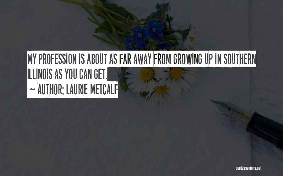 Laurie Metcalf Quotes: My Profession Is About As Far Away From Growing Up In Southern Illinois As You Can Get.