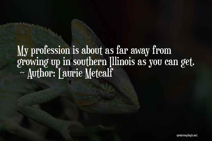 Laurie Metcalf Quotes: My Profession Is About As Far Away From Growing Up In Southern Illinois As You Can Get.