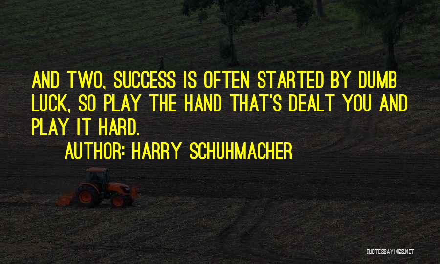 Harry Schuhmacher Quotes: And Two, Success Is Often Started By Dumb Luck, So Play The Hand That's Dealt You And Play It Hard.