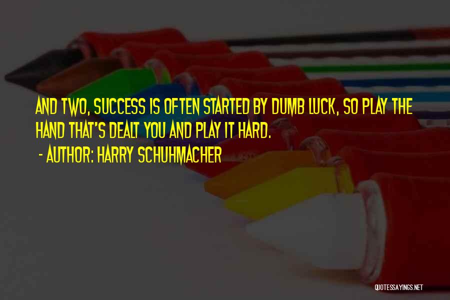 Harry Schuhmacher Quotes: And Two, Success Is Often Started By Dumb Luck, So Play The Hand That's Dealt You And Play It Hard.