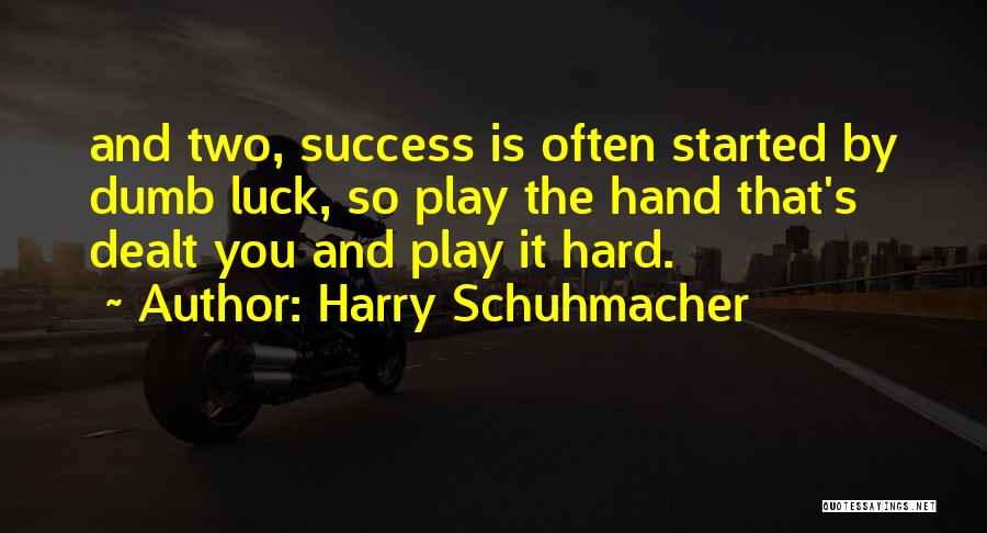 Harry Schuhmacher Quotes: And Two, Success Is Often Started By Dumb Luck, So Play The Hand That's Dealt You And Play It Hard.