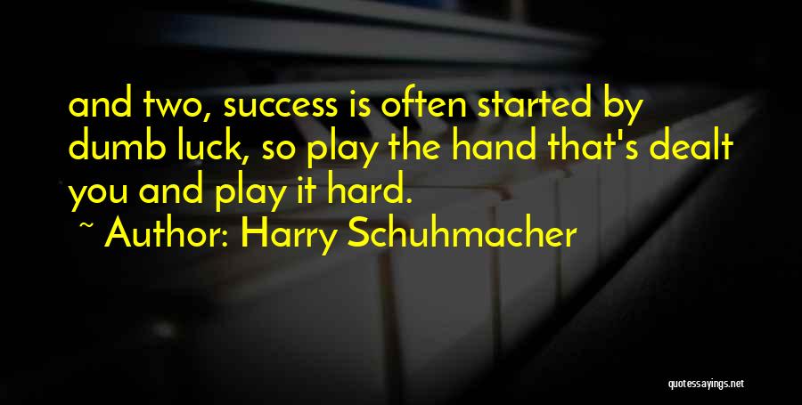 Harry Schuhmacher Quotes: And Two, Success Is Often Started By Dumb Luck, So Play The Hand That's Dealt You And Play It Hard.