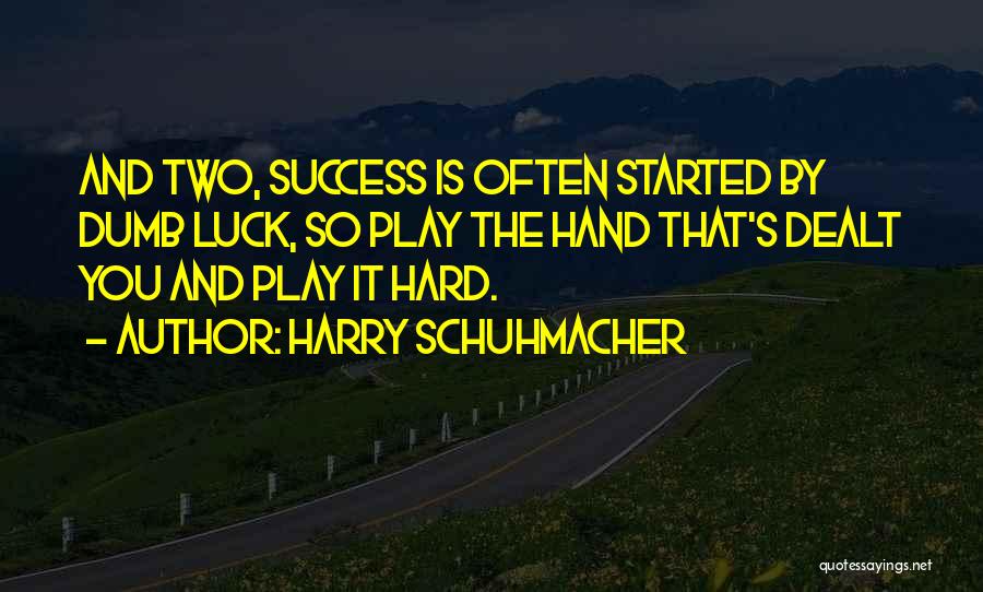 Harry Schuhmacher Quotes: And Two, Success Is Often Started By Dumb Luck, So Play The Hand That's Dealt You And Play It Hard.