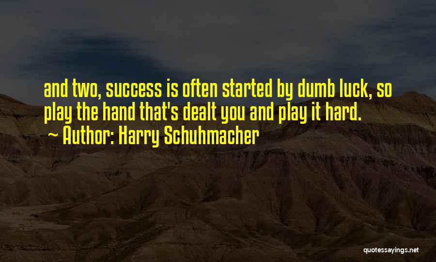 Harry Schuhmacher Quotes: And Two, Success Is Often Started By Dumb Luck, So Play The Hand That's Dealt You And Play It Hard.