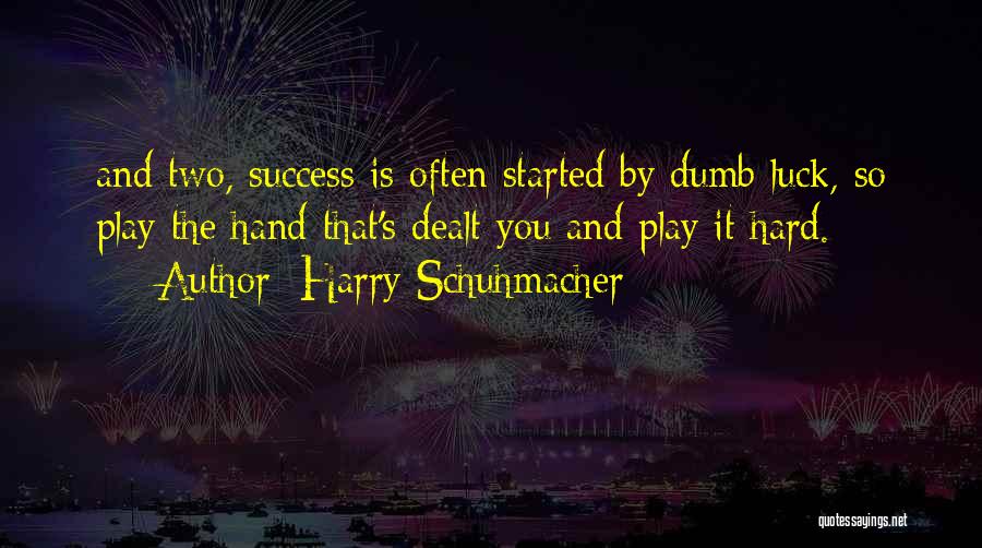 Harry Schuhmacher Quotes: And Two, Success Is Often Started By Dumb Luck, So Play The Hand That's Dealt You And Play It Hard.