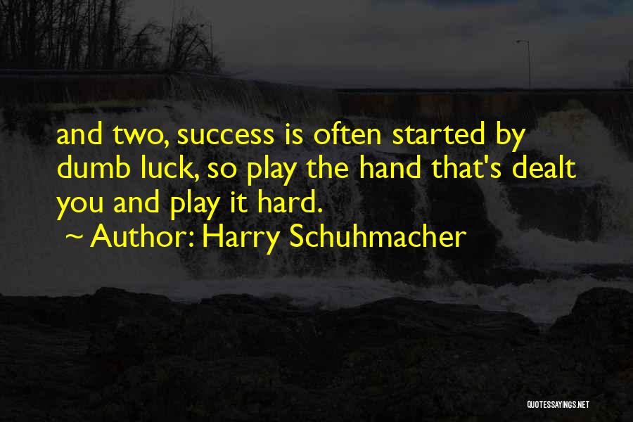 Harry Schuhmacher Quotes: And Two, Success Is Often Started By Dumb Luck, So Play The Hand That's Dealt You And Play It Hard.