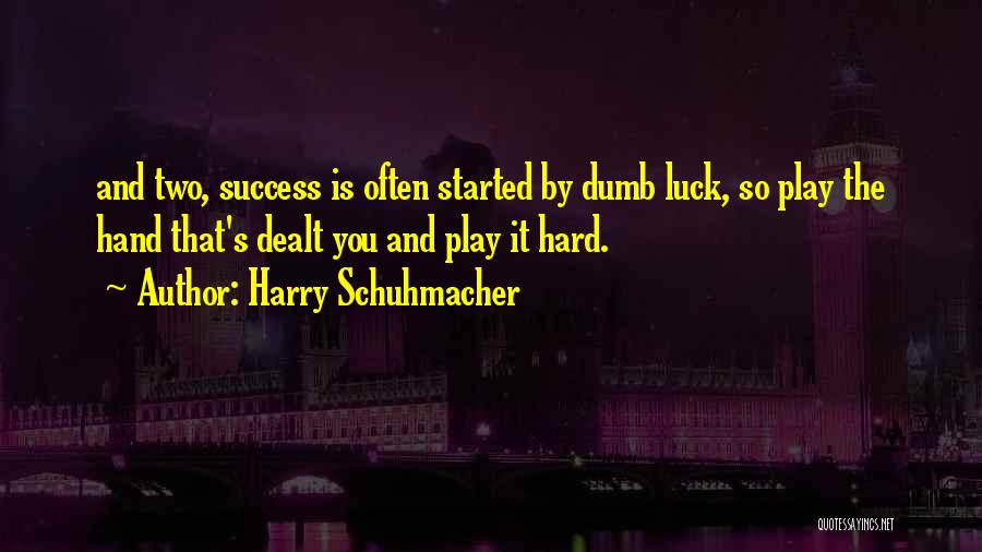 Harry Schuhmacher Quotes: And Two, Success Is Often Started By Dumb Luck, So Play The Hand That's Dealt You And Play It Hard.
