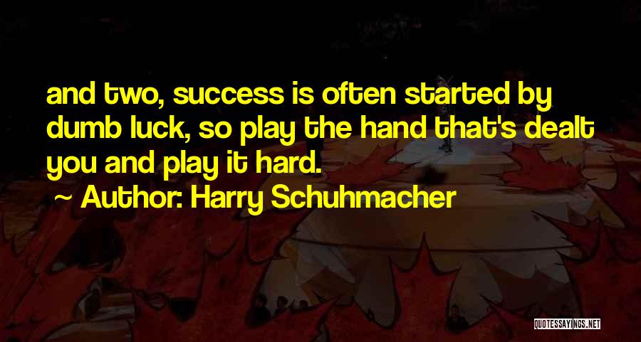 Harry Schuhmacher Quotes: And Two, Success Is Often Started By Dumb Luck, So Play The Hand That's Dealt You And Play It Hard.