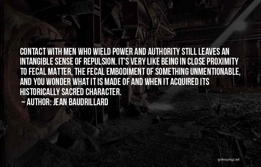 Jean Baudrillard Quotes: Contact With Men Who Wield Power And Authority Still Leaves An Intangible Sense Of Repulsion. It's Very Like Being In