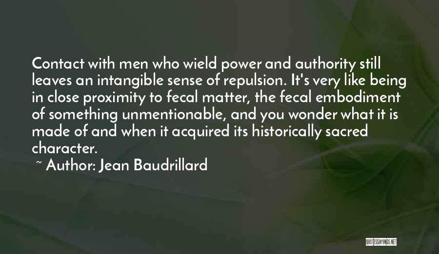 Jean Baudrillard Quotes: Contact With Men Who Wield Power And Authority Still Leaves An Intangible Sense Of Repulsion. It's Very Like Being In