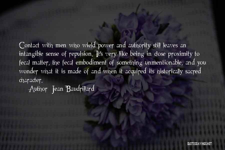 Jean Baudrillard Quotes: Contact With Men Who Wield Power And Authority Still Leaves An Intangible Sense Of Repulsion. It's Very Like Being In