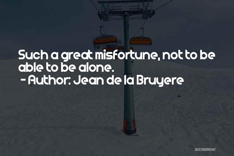 Jean De La Bruyere Quotes: Such A Great Misfortune, Not To Be Able To Be Alone.